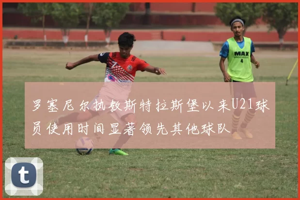 罗塞尼尔执教斯特拉斯堡以来U21球员使用时间显著领先其他球队