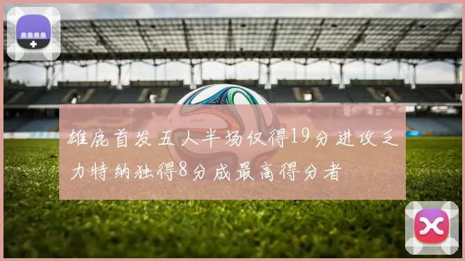 雄鹿首发五人半场仅得19分进攻乏力特纳独得8分成最高得分者