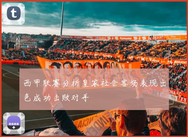 西甲联赛分析皇家社会客场表现出色成功击败对手