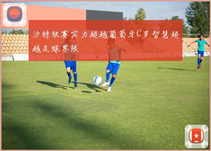 沙特联赛实力超越葡萄牙C罗智慧超越足球界限