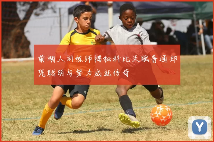 前湖人训练师揭秘科比天赋普通却凭聪明与努力成就传奇