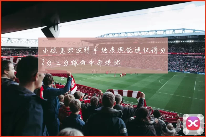 小迈克尔波特半场表现低迷仅得分2分三分球命中率堪忧