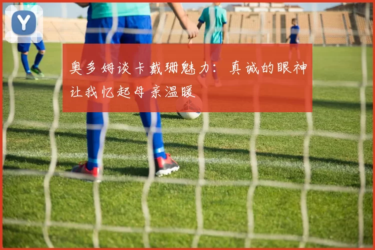 奥多姆谈卡戴珊魅力：真诚的眼神让我忆起母亲温暖