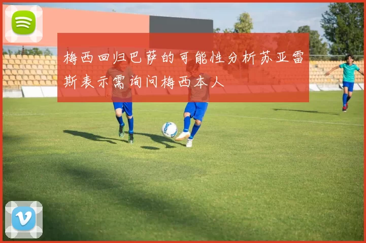 梅西回归巴萨的可能性分析苏亚雷斯表示需询问梅西本人