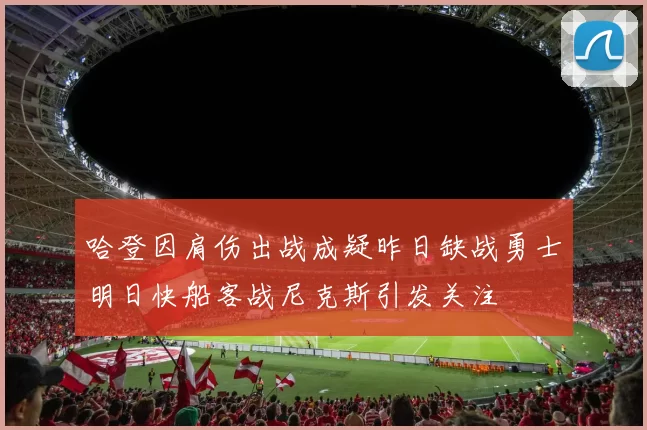 哈登因肩伤出战成疑昨日缺战勇士明日快船客战尼克斯引发关注