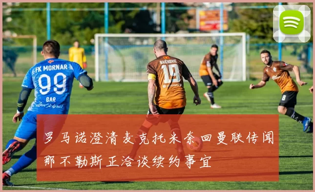 罗马诺澄清麦克托米奈回曼联传闻那不勒斯正洽谈续约事宜