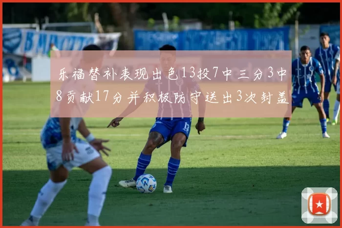 乐福替补表现出色13投7中三分3中8贡献17分并积极防守送出3次封盖