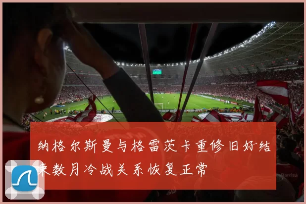 纳格尔斯曼与格雷茨卡重修旧好结束数月冷战关系恢复正常