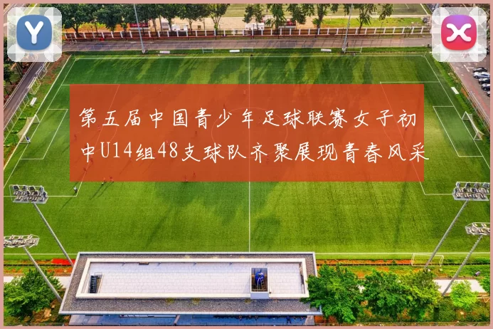 第五届中国青少年足球联赛女子初中U14组48支球队齐聚展现青春风采