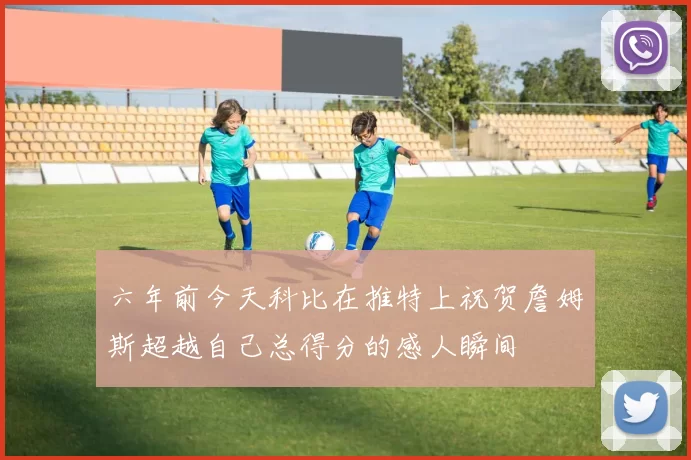六年前今天科比在推特上祝贺詹姆斯超越自己总得分的感人瞬间