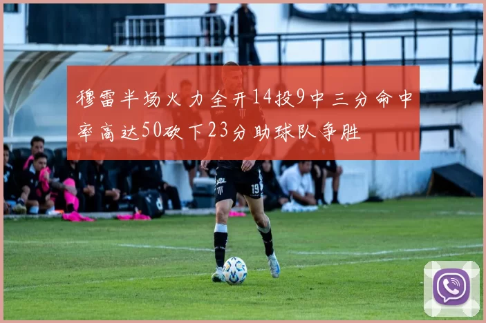 穆雷半场火力全开14投9中三分命中率高达50砍下23分助球队争胜