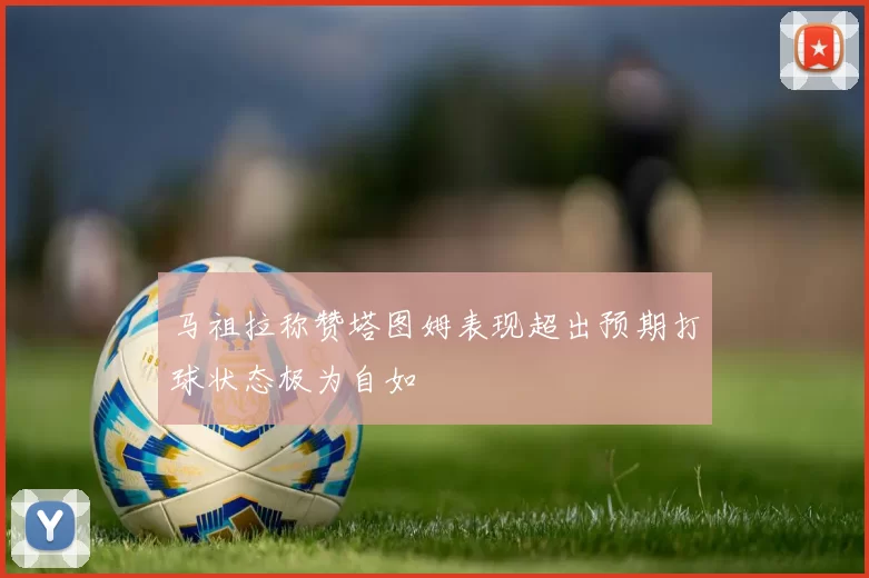 马祖拉称赞塔图姆表现超出预期打球状态极为自如