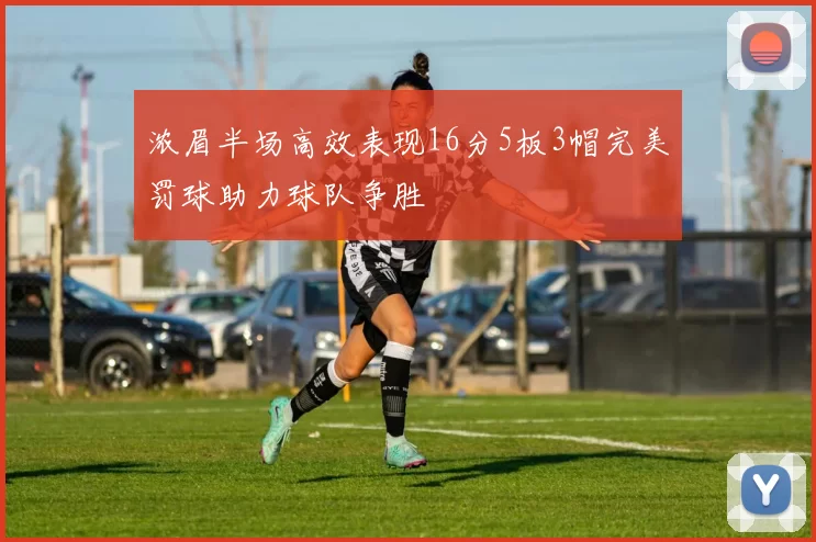 浓眉半场高效表现16分5板3帽完美罚球助力球队争胜