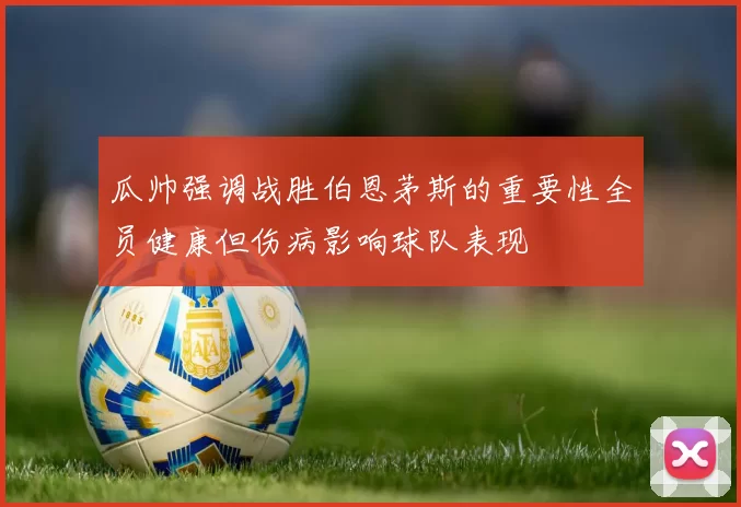 瓜帅强调战胜伯恩茅斯的重要性全员健康但伤病影响球队表现
