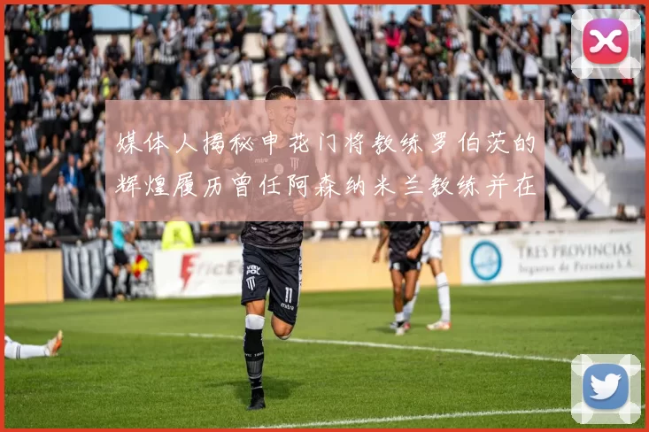 媒体人揭秘申花门将教练罗伯茨的辉煌履历曾任阿森纳米兰教练并在华夏执教