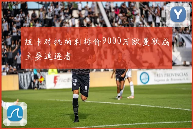 纽卡对托纳利标价9000万欧曼联成主要追逐者