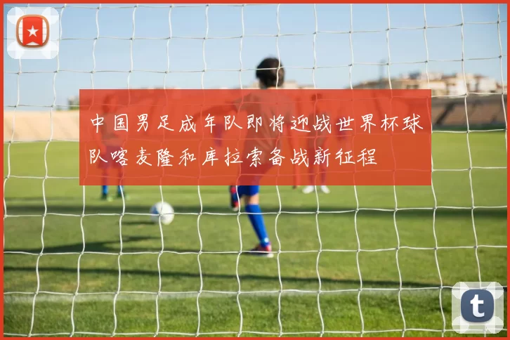 中国男足成年队即将迎战世界杯球队喀麦隆和库拉索备战新征程