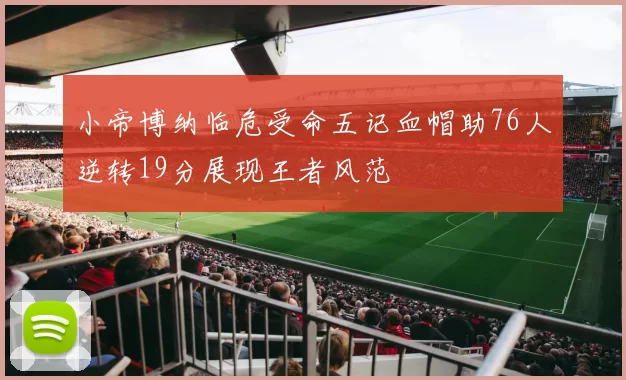 小帝博纳临危受命五记血帽助76人逆转19分展现王者风范