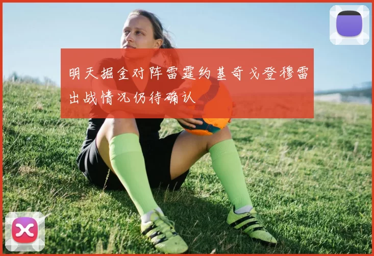 明天掘金对阵雷霆约基奇戈登穆雷出战情况仍待确认